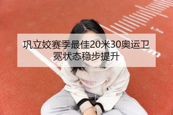 巩立姣赛季最佳20米30奥运卫冕状态稳步提升