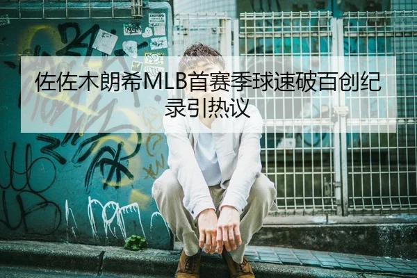 佐佐木朗希MLB首赛季球速破百创纪录引热议